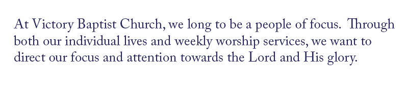 At Victory Baptist Church, we long to be a people of focus. Through both our individual lives and weekly worship services, we want to direct our focus and attention towards the Lord and His glory.