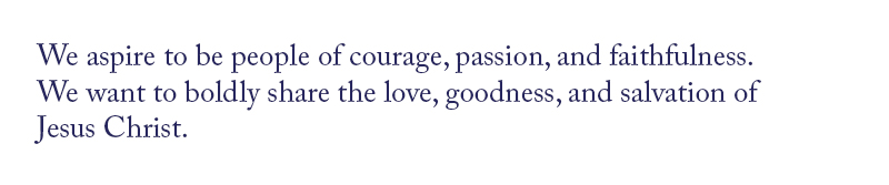 We aspire to be people of courage, passion, and faithfulness. We want to boldly share the love, goodness, and salvation of Jesus Christ.