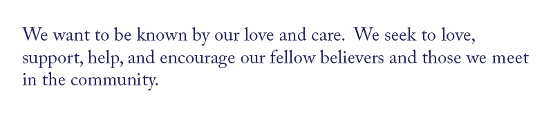 We want to be known by our love and care. We seek to love, support, help, and encourage our fellow believers and those we meet in the community.